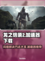 龙之信条2闪退？❌加速器下载全攻略！🔥