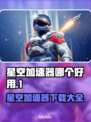 星空加速器哪个好？下载秘籍在这里👇游戏党必看！