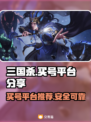 三国杀买号就来这里🔥正规靠谱平台分享！