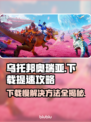乌托邦奥瑞亚下载慢？提速秘籍来了！🔥🚀