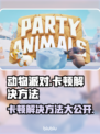 动物派对卡顿？❌这些解决方法让你畅玩🎉