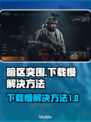 暗区突围下载慢🔥官方无限加速通道⚡