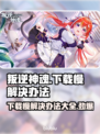 叛逆神魂下载慢？❌这几招教你极速搞定⚡