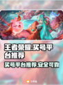 王者荣耀🔥买号必看！安全平台推荐👇