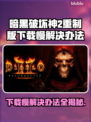 暗黑破坏神2重制版下载慢？这一招搞定！⚡🔥