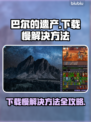 巴尔的遗产下载慢？这些解决方法让你♂瞬间加速🎉