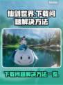 仙剑世界下载不了🔥官方解决方法来了！
