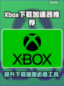 Xbox下载加速器推荐✅玩转游戏必备！🚀