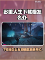 多重人生下载慢？💡这几招让你极速畅玩！🎮🔥