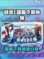 剑灵2国服下载🔗火爆来袭！🔥玩家必看
