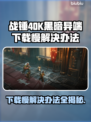 战锤40K黑暗异端下载慢？⚡这个方法让你秒下！🎮