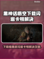 🎮黑神话悟空下载慢？黑屏闪退卡顿有救了！