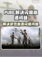 PUBG玩家注意⚠崩溃闪退解决方法来了！
