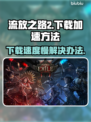 流放之路2下载慢？⚡提速秘籍来了！🔥