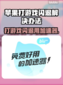 苹果打游戏老闪退？这些加速器让你畅玩🔥🎮