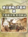 🎮骑士精神2下载龟速？一招提速绝了！