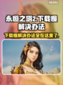 永恒之塔2下载慢？❌这几招让你极速下载🔥