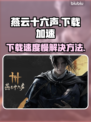 燕云十六声下载慢🔥提速秘诀在这里！🎮
