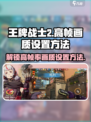 王牌战士2📍120帧画质设置秘籍，流畅丝滑不是梦！