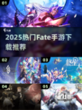 🔥2025热门Fate手游下载榜单来袭！🎮