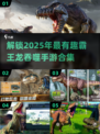 🦖2025必玩🔥霸王龙吞噬进化手游合集🦖