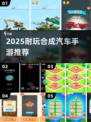 🔥合成汽车手游推荐2025！超耐玩🚗💥