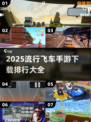 🔥2025最炫飞车手游排行🚀手把手教你挑好玩的飞车游戏🎉