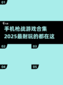 🔥2025最🔥枪战手游合集，玩到停不下来！💥