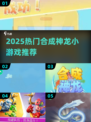 🔥2025超火合成神龙小游戏全汇总！🎮✨