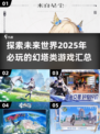 🔥2025年必玩！类似幻塔的开放世界游戏大汇总🎮