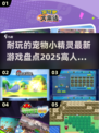 🔥2025必玩！宠物小精灵最新游戏大盘点✨