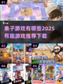 亲子游戏合集🎉，2025超有趣推荐下载在这里！