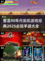 🔥90年代经典街机游戏大盘点，2025年必玩手游清单！🎮