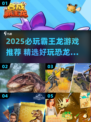 🦖2025必玩霸王龙游戏TOP榜单🔥