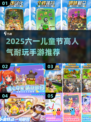 🎉2025超火六一儿童节手游大揭秘！