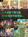 🔥2025最受欢迎手游合集，好玩到停不下来！🎮