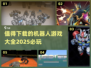 🔥2025必玩！超酷机器人游戏大全🤖