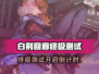 🎮白荆回廊终极测试开启时间曝光！