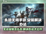永劫无间手游无法安装？❌解决办法来了！🔥