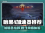 暗黑4🔥加速器推荐，下载必备神器！🎮