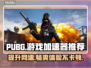 PUBG流畅玩🔥必备加速器下载链接✨