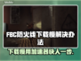 FBC防火线下载慢？这个加速器🔥让你秒速搞定！