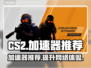 CS2加速器推荐🔥让你畅玩无阻！🎮