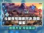 斗破苍穹巅峰对决地图全解析🔥超大地图等你探索！