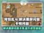 背包乱斗🔥黑屏闪退？延迟卡顿？解决方法来了！