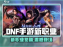 DNF手游新职业曝光！三大职业抢先看💥