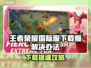 🎮王者荣耀国际服下载太慢？秒杀提速技巧曝光！