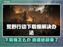 荒原先驱下载慢？这个方法让你秒下！🔥🎮