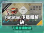 🔥Ratatan下载太慢？速看解决方法！🚀