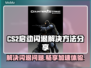 CS2启动闪退？这份加速器攻略让你畅玩-CS2🔥🎮